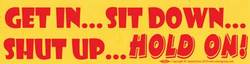 Get In...Sit Down...Shut Up...HOLD ON! bumper sticker - Click Image to Close